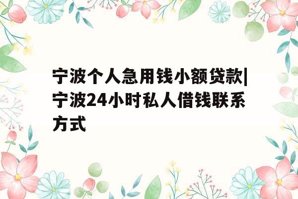 宁波个人急用钱小额贷款|宁波24小时私人借钱联系方式