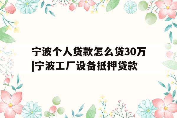 宁波个人贷款怎么贷30万|宁波工厂设备抵押贷款