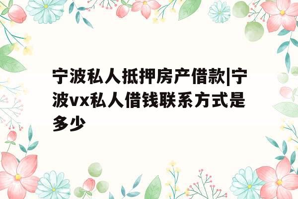 宁波私人抵押房产借款|宁波vx私人借钱联系方式是多少