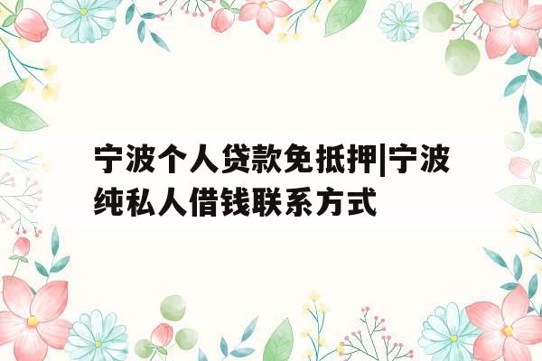 宁波个人贷款免抵押|宁波纯私人借钱联系方式
