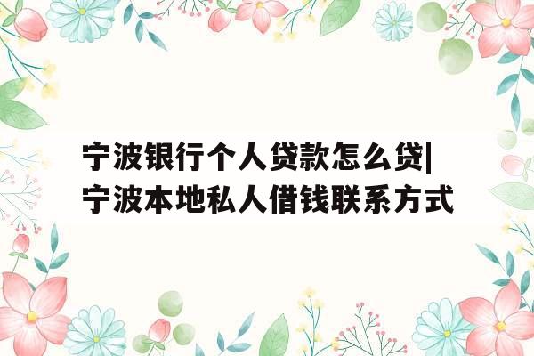 宁波银行个人贷款怎么贷|宁波本地私人借钱联系方式