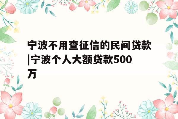 宁波不用查征信的民间贷款|宁波个人大额贷款500万