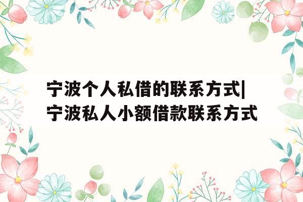 宁波个人私借的联系方式|宁波私人小额借款联系方式