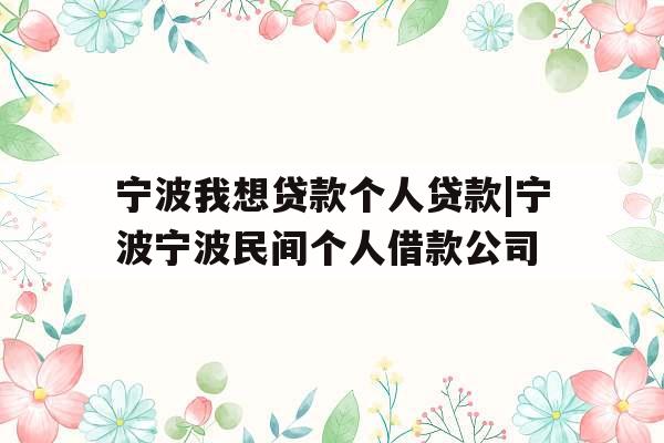 宁波我想贷款个人贷款|宁波宁波民间个人借款公司