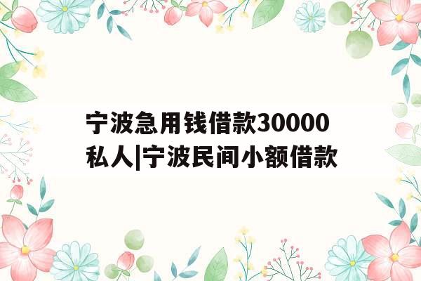 宁波急用钱借款30000私人|宁波民间小额借款