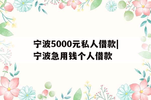 宁波5000元私人借款|宁波急用钱个人借款