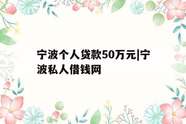 宁波个人贷款50万元|宁波私人借钱网