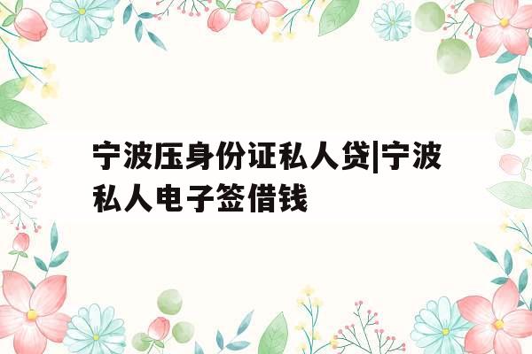 宁波压身份证私人贷|宁波私人电子签借钱