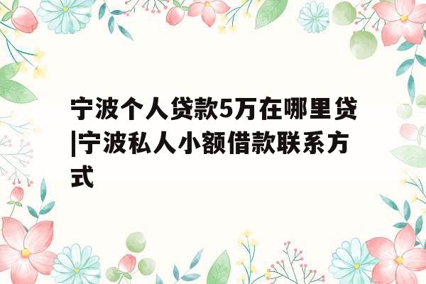 宁波个人贷款5万在哪里贷|宁波私人小额借款联系方式
