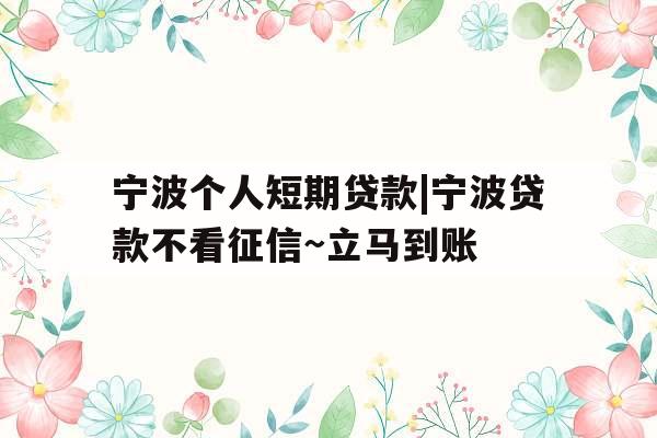 宁波个人短期贷款|宁波贷款不看征信~立马到账