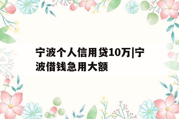 宁波个人信用贷10万|宁波借钱急用大额