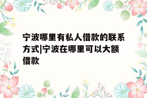 宁波哪里有私人借款的联系方式|宁波在哪里可以大额借款