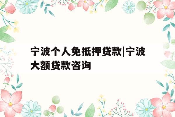 宁波个人免抵押贷款|宁波大额贷款咨询