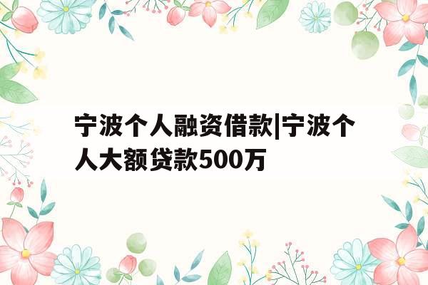宁波个人融资借款|宁波个人大额贷款500万