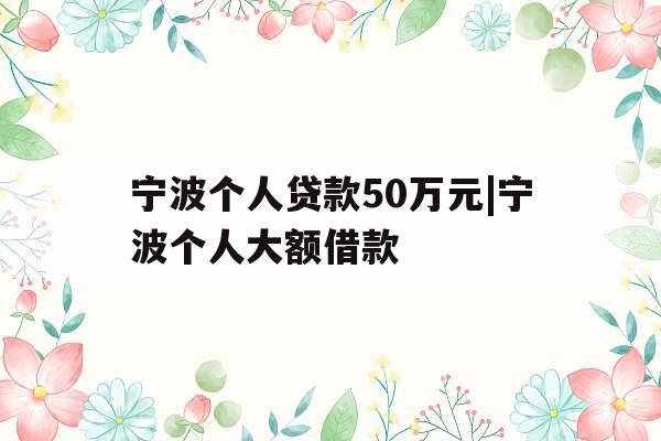 宁波个人贷款50万元|宁波个人大额借款