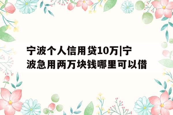 宁波个人信用贷10万|宁波急用两万块钱哪里可以借
