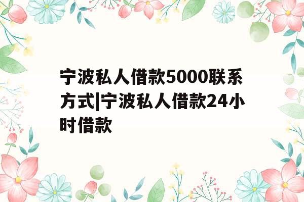 宁波私人借款5000联系方式|宁波私人借款24小时借款