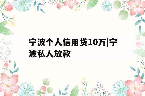 宁波个人信用贷10万|宁波私人放款