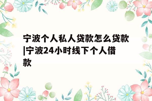 宁波个人私人贷款怎么贷款|宁波24小时线下个人借款