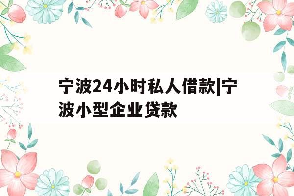 宁波24小时私人借款|宁波小型企业贷款