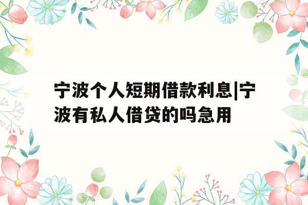 宁波个人短期借款利息|宁波有私人借贷的吗急用