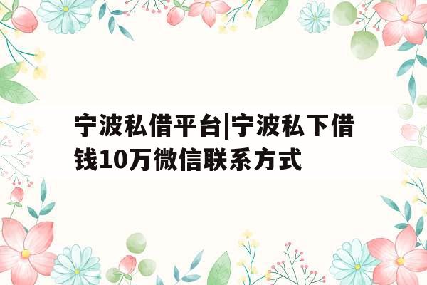 宁波私借平台|宁波私下借钱10万微信联系方式