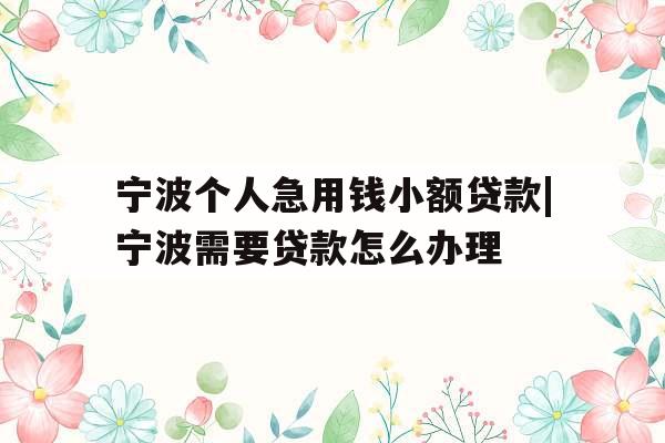 宁波个人急用钱小额贷款|宁波需要贷款怎么办理