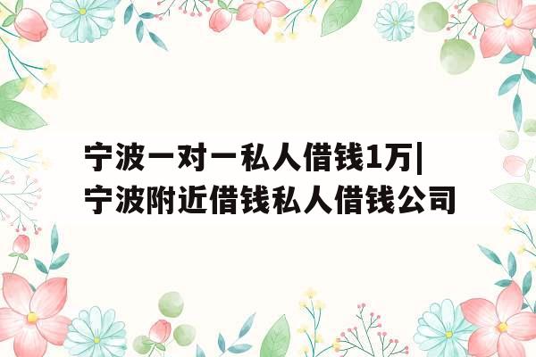 宁波一对一私人借钱1万|宁波附近借钱私人借钱公司