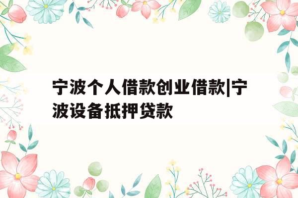 宁波个人借款创业借款|宁波设备抵押贷款