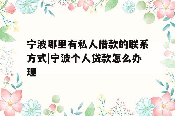 宁波哪里有私人借款的联系方式|宁波个人贷款怎么办理