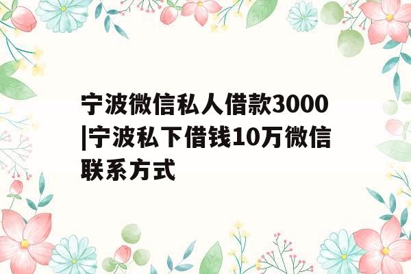 宁波微信私人借款3000|宁波私下借钱10万微信联系方式