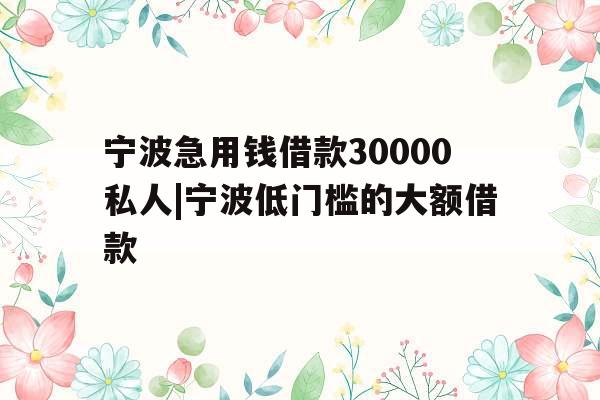 宁波急用钱借款30000私人|宁波低门槛的大额借款