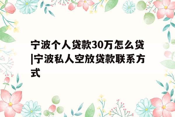 宁波个人贷款30万怎么贷|宁波私人空放贷款联系方式