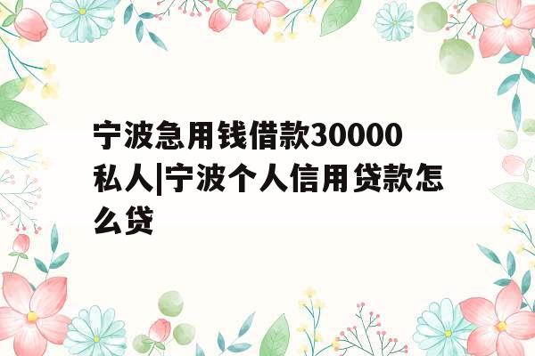 宁波急用钱借款30000私人|宁波个人信用贷款怎么贷