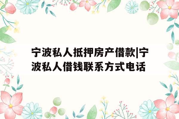 宁波私人抵押房产借款|宁波私人借钱联系方式电话