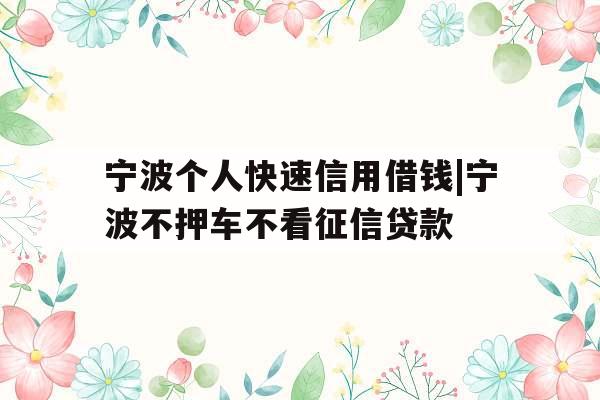宁波个人快速信用借钱|宁波不押车不看征信贷款