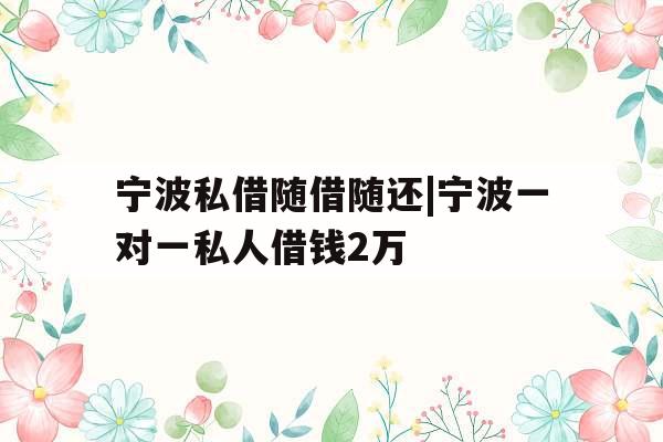 宁波私借随借随还|宁波一对一私人借钱2万