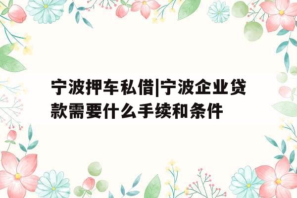 宁波押车私借|宁波企业贷款需要什么手续和条件
