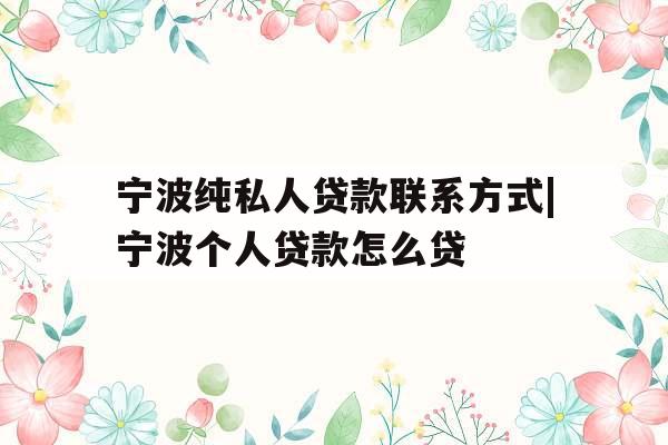 宁波纯私人贷款联系方式|宁波个人贷款怎么贷