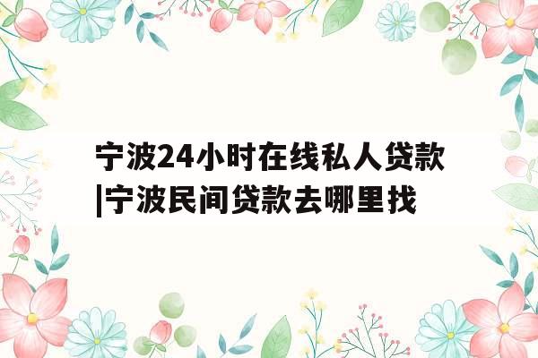 宁波24小时在线私人贷款|宁波民间贷款去哪里找