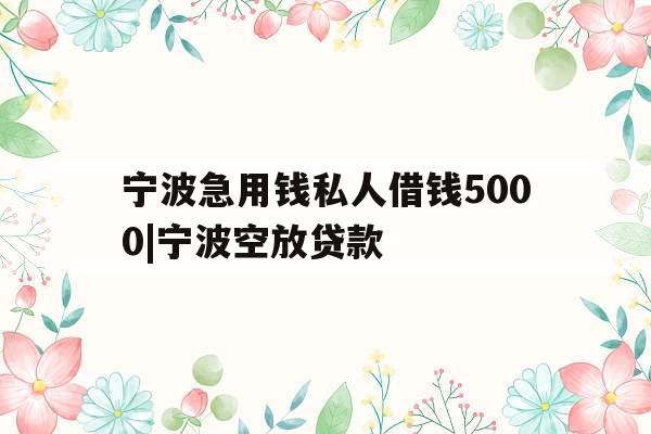 宁波急用钱私人借钱5000|宁波空放贷款