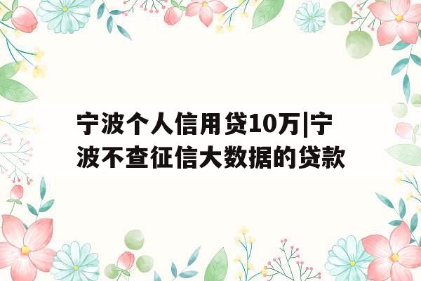 宁波个人信用贷10万|宁波不查征信大数据的贷款