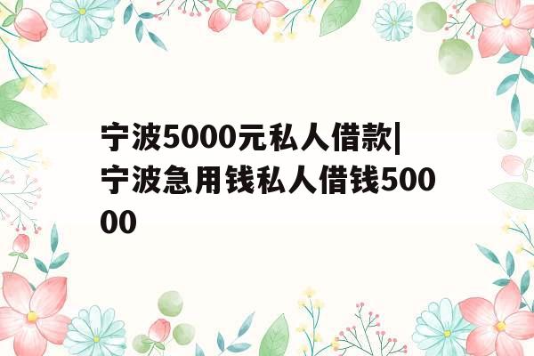 宁波5000元私人借款|宁波急用钱私人借钱50000