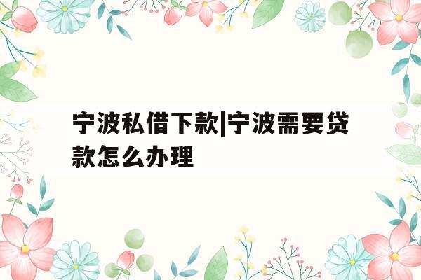 宁波私借下款|宁波需要贷款怎么办理