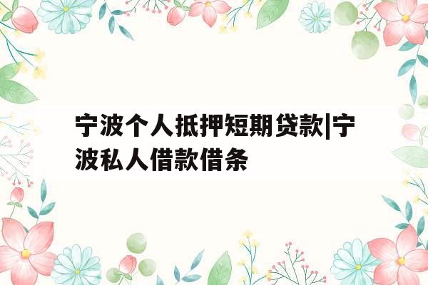 宁波个人抵押短期贷款|宁波私人借款借条