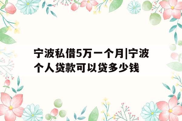 宁波私借5万一个月|宁波个人贷款可以贷多少钱