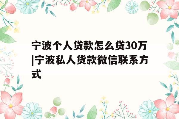 宁波个人贷款怎么贷30万|宁波私人货款微信联系方式