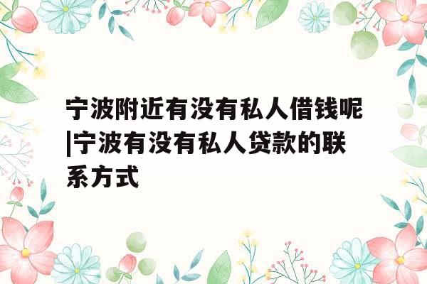 宁波附近有没有私人借钱呢|宁波有没有私人贷款的联系方式