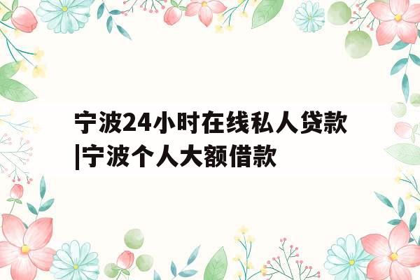 宁波24小时在线私人贷款|宁波个人大额借款
