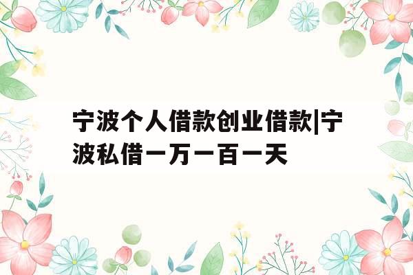 宁波个人借款创业借款|宁波私借一万一百一天
